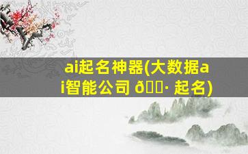 ai起名神器(大数据ai智能公司 🌷 起名)